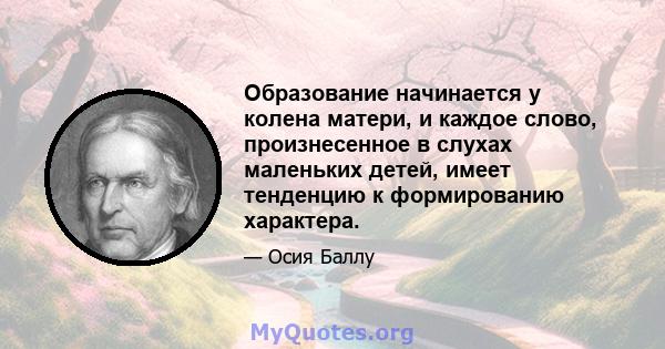 Образование начинается у колена матери, и каждое слово, произнесенное в слухах маленьких детей, имеет тенденцию к формированию характера.