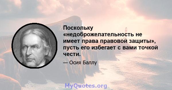 Поскольку «недоброжелательность не имеет права правовой защиты», пусть его избегает с вами точкой чести.