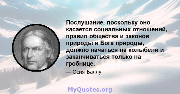 Послушание, поскольку оно касается социальных отношений, правил общества и законов природы и Бога природы, должно начаться на колыбели и заканчиваться только на гробнице.