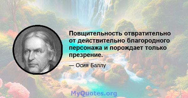 Повщительность отвратительно от действительно благородного персонажа и порождает только презрение.