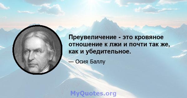 Преувеличение - это кровяное отношение к лжи и почти так же, как и убедительное.