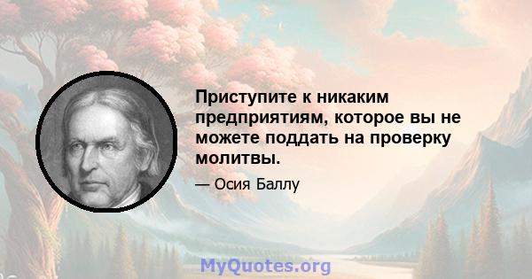 Приступите к никаким предприятиям, которое вы не можете поддать на проверку молитвы.