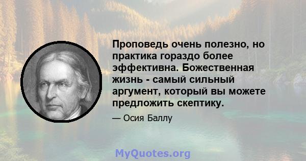 Проповедь очень полезно, но практика гораздо более эффективна. Божественная жизнь - самый сильный аргумент, который вы можете предложить скептику.