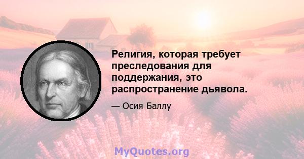 Религия, которая требует преследования для поддержания, это распространение дьявола.