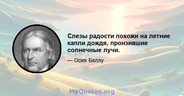 Слезы радости похожи на летние капли дождя, пронзившие солнечные лучи.