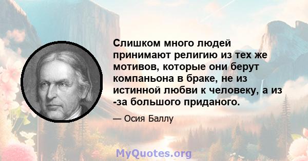 Слишком много людей принимают религию из тех же мотивов, которые они берут компаньона в браке, не из истинной любви к человеку, а из -за большого приданого.