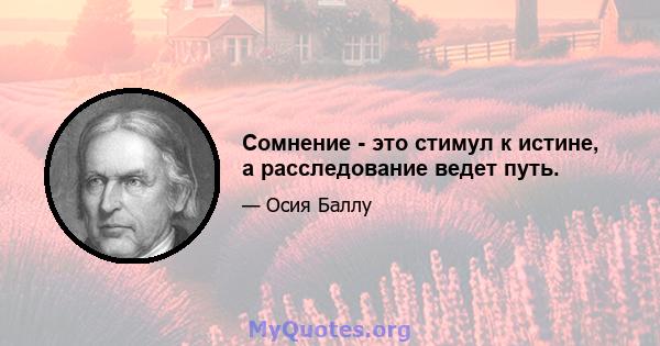 Сомнение - это стимул к истине, а расследование ведет путь.