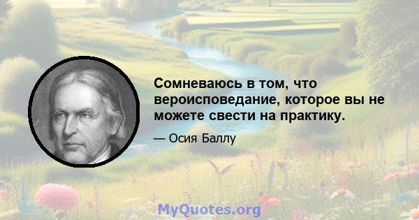 Сомневаюсь в том, что вероисповедание, которое вы не можете свести на практику.