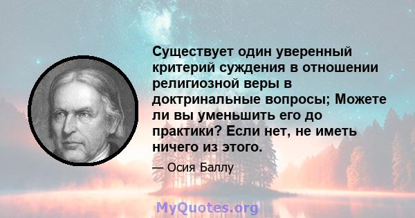 Существует один уверенный критерий суждения в отношении религиозной веры в доктринальные вопросы; Можете ли вы уменьшить его до практики? Если нет, не иметь ничего из этого.