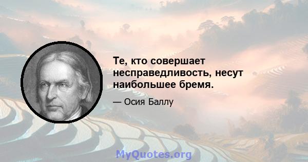 Те, кто совершает несправедливость, несут наибольшее бремя.