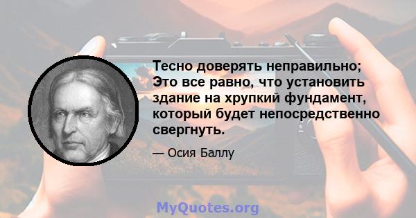 Тесно доверять неправильно; Это все равно, что установить здание на хрупкий фундамент, который будет непосредственно свергнуть.