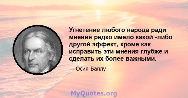 Угнетение любого народа ради мнения редко имело какой -либо другой эффект, кроме как исправить эти мнения глубже и сделать их более важными.