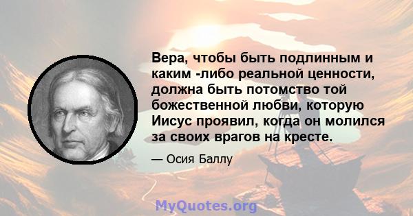 Вера, чтобы быть подлинным и каким -либо реальной ценности, должна быть потомство той божественной любви, которую Иисус проявил, когда он молился за своих врагов на кресте.