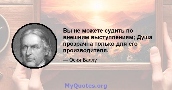 Вы не можете судить по внешним выступлениям; Душа прозрачна только для его производителя.