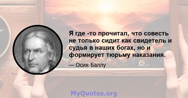 Я где -то прочитал, что совесть не только сидит как свидетель и судья в наших богах, но и формирует тюрьму наказания.