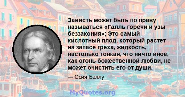 Зависть может быть по праву называться «Галль горечи и узы беззакония»; Это самый кислотный плод, который растет на запасе греха, жидкость, настолько тонкая, что ничто иное, как огонь божественной любви, не может