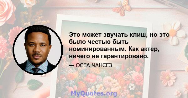 Это может звучать клиш, но это было честью быть номинированным. Как актер, ничего не гарантировано.