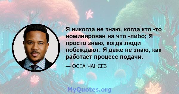 Я никогда не знаю, когда кто -то номинирован на что -либо; Я просто знаю, когда люди побеждают. Я даже не знаю, как работает процесс подачи.