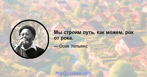 Мы строим путь, как можем, рок от рока.