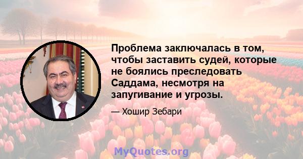 Проблема заключалась в том, чтобы заставить судей, которые не боялись преследовать Саддама, несмотря на запугивание и угрозы.