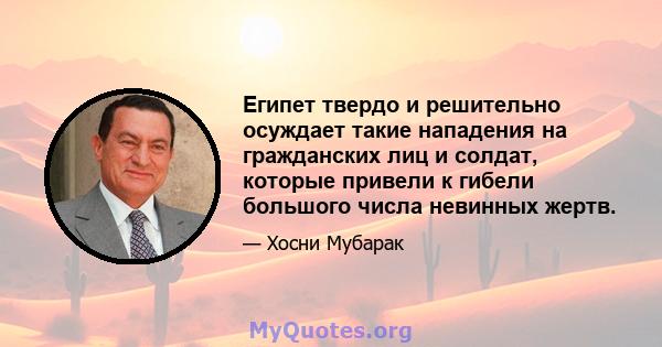 Египет твердо и решительно осуждает такие нападения на гражданских лиц и солдат, которые привели к гибели большого числа невинных жертв.