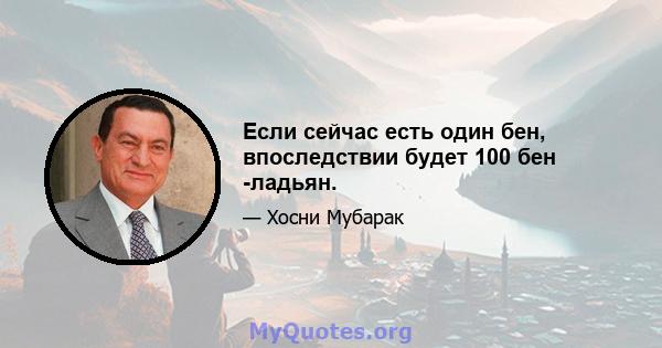 Если сейчас есть один бен, впоследствии будет 100 бен -ладьян.