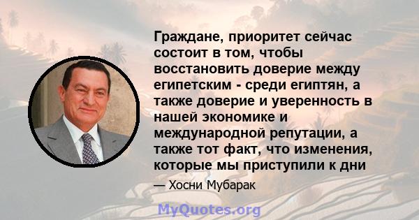 Граждане, приоритет сейчас состоит в том, чтобы восстановить доверие между египетским - среди египтян, а также доверие и уверенность в нашей экономике и международной репутации, а также тот факт, что изменения, которые