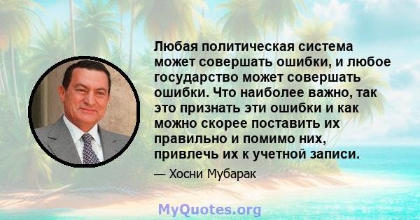 Любая политическая система может совершать ошибки, и любое государство может совершать ошибки. Что наиболее важно, так это признать эти ошибки и как можно скорее поставить их правильно и помимо них, привлечь их к