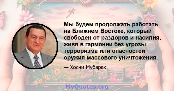 Мы будем продолжать работать на Ближнем Востоке, который свободен от раздоров и насилия, живя в гармонии без угрозы терроризма или опасностей оружия массового уничтожения.