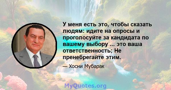 У меня есть это, чтобы сказать людям: идите на опросы и проголосуйте за кандидата по вашему выбору ... это ваша ответственность; Не пренебрегайте этим.