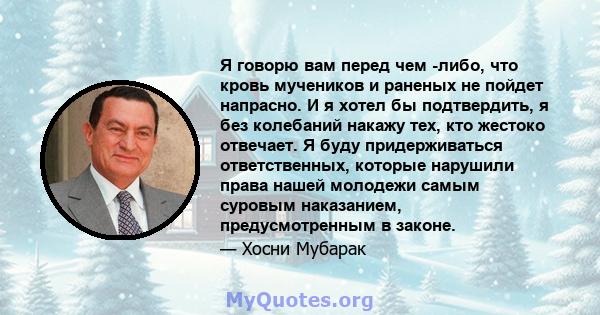 Я говорю вам перед чем -либо, что кровь мучеников и раненых не пойдет напрасно. И я хотел бы подтвердить, я без колебаний накажу тех, кто жестоко отвечает. Я буду придерживаться ответственных, которые нарушили права