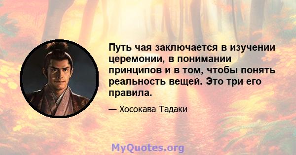 Путь чая заключается в изучении церемонии, в понимании принципов и в том, чтобы понять реальность вещей. Это три его правила.