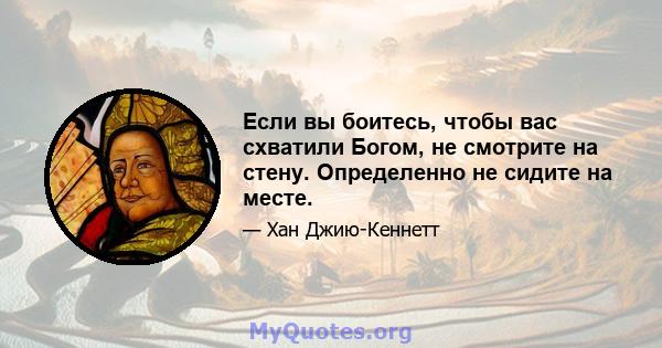 Если вы боитесь, чтобы вас схватили Богом, не смотрите на стену. Определенно не сидите на месте.