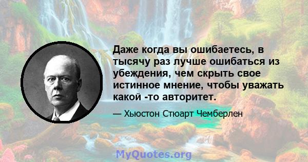 Даже когда вы ошибаетесь, в тысячу раз лучше ошибаться из убеждения, чем скрыть свое истинное мнение, чтобы уважать какой -то авторитет.