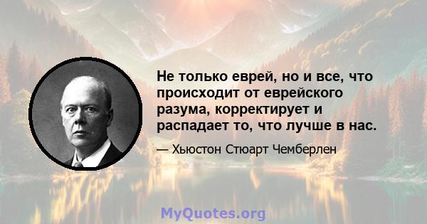 Не только еврей, но и все, что происходит от еврейского разума, корректирует и распадает то, что лучше в нас.