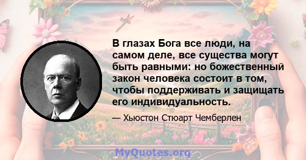 В глазах Бога все люди, на самом деле, все существа могут быть равными: но божественный закон человека состоит в том, чтобы поддерживать и защищать его индивидуальность.