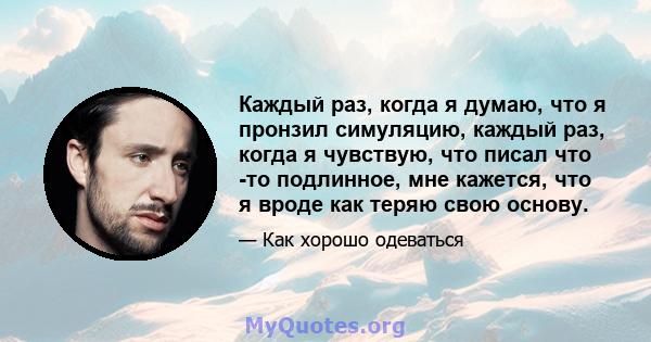 Каждый раз, когда я думаю, что я пронзил симуляцию, каждый раз, когда я чувствую, что писал что -то подлинное, мне кажется, что я вроде как теряю свою основу.