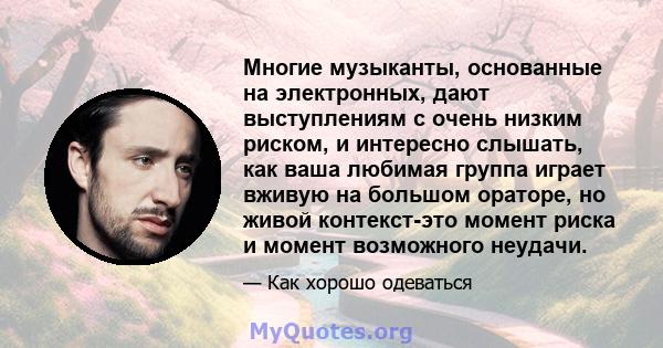 Многие музыканты, основанные на электронных, дают выступлениям с очень низким риском, и интересно слышать, как ваша любимая группа играет вживую на большом ораторе, но живой контекст-это момент риска и момент возможного 