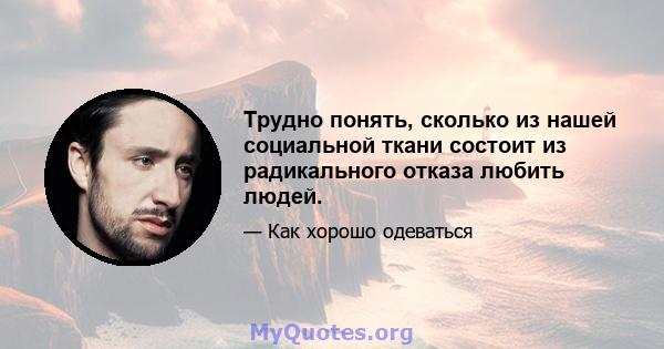 Трудно понять, сколько из нашей социальной ткани состоит из радикального отказа любить людей.