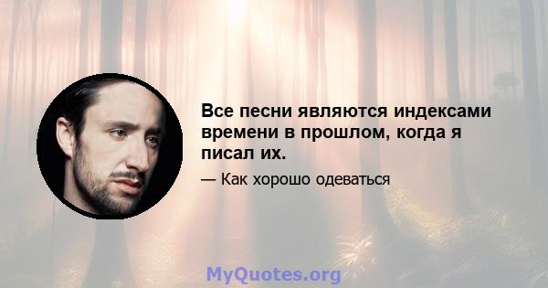 Все песни являются индексами времени в прошлом, когда я писал их.