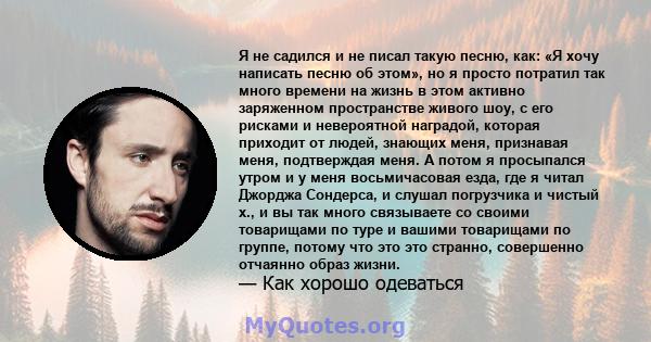 Я не садился и не писал такую ​​песню, как: «Я хочу написать песню об этом», но я просто потратил так много времени на жизнь в этом активно заряженном пространстве живого шоу, с его рисками и невероятной наградой,