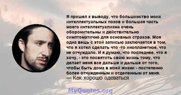 Я пришел к выводу, что большинство моих интеллектуальных позов и большая часть моего интеллектуализма очень оборонительны и действительно симптоматично для основных страхов. Моя одна вещь с этой записью заключается в