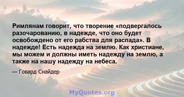 Римлянам говорит, что творение «подвергалось разочарованию, в надежде, что оно будет освобождено от его рабства для распада». В надежде! Есть надежда на землю. Как христиане, мы можем и должны иметь надежду на землю, а