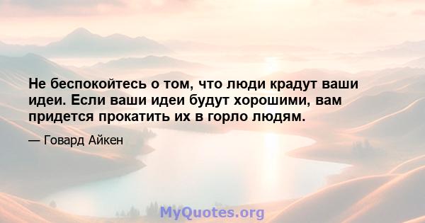 Не беспокойтесь о том, что люди крадут ваши идеи. Если ваши идеи будут хорошими, вам придется прокатить их в горло людям.