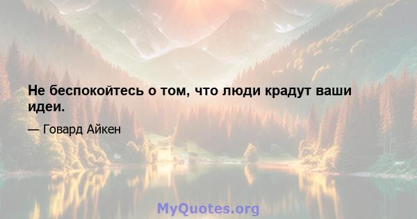 Не беспокойтесь о том, что люди крадут ваши идеи.