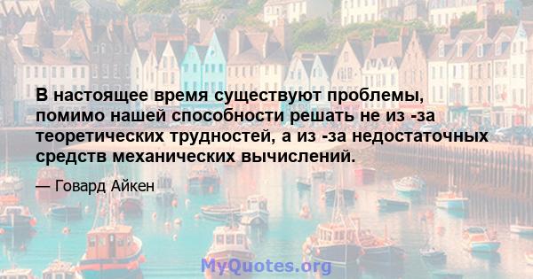 В настоящее время существуют проблемы, помимо нашей способности решать не из -за теоретических трудностей, а из -за недостаточных средств механических вычислений.