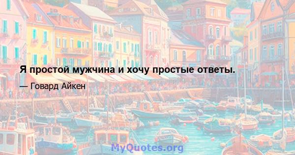 Я простой мужчина и хочу простые ответы.