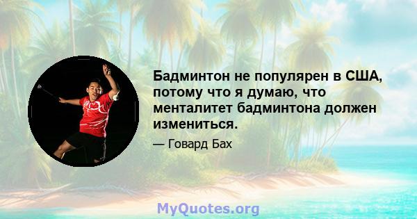 Бадминтон не популярен в США, потому что я думаю, что менталитет бадминтона должен измениться.