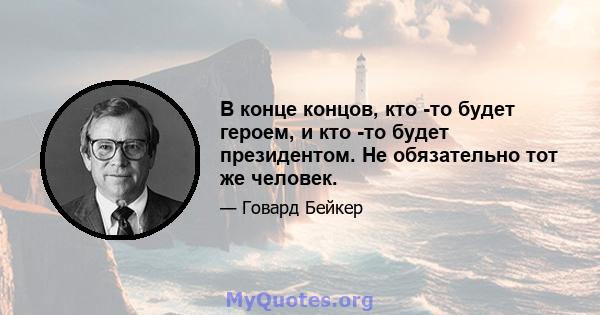 В конце концов, кто -то будет героем, и кто -то будет президентом. Не обязательно тот же человек.