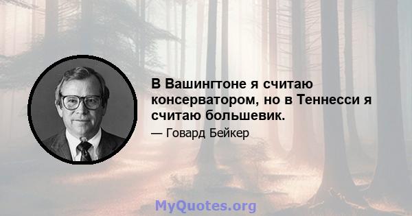 В Вашингтоне я считаю консерватором, но в Теннесси я считаю большевик.